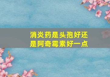 消炎药是头孢好还是阿奇霉素好一点