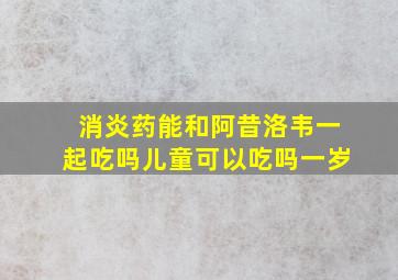 消炎药能和阿昔洛韦一起吃吗儿童可以吃吗一岁