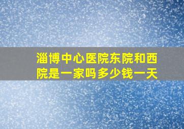 淄博中心医院东院和西院是一家吗多少钱一天