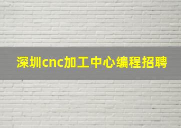 深圳cnc加工中心编程招聘