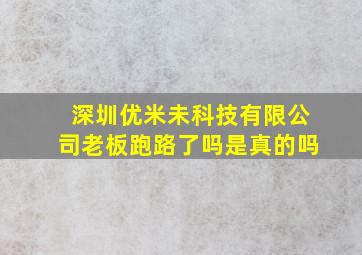 深圳优米未科技有限公司老板跑路了吗是真的吗