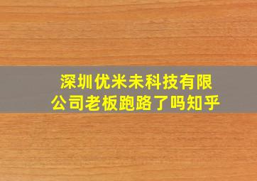 深圳优米未科技有限公司老板跑路了吗知乎