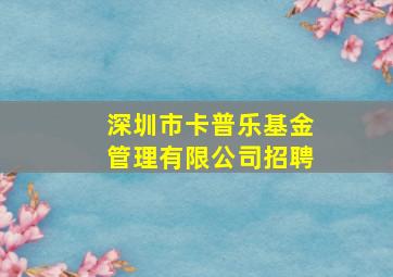 深圳市卡普乐基金管理有限公司招聘