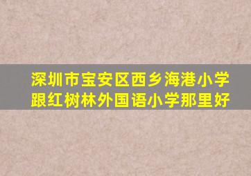 深圳市宝安区西乡海港小学跟红树林外国语小学那里好