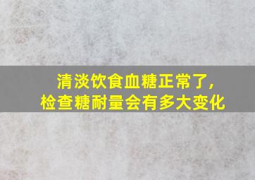 清淡饮食血糖正常了,检查糖耐量会有多大变化