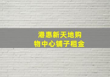 港惠新天地购物中心铺子租金