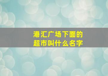 港汇广场下面的超市叫什么名字