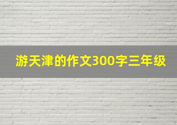 游天津的作文300字三年级