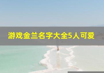 游戏金兰名字大全5人可爱