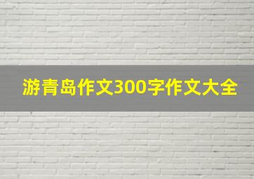 游青岛作文300字作文大全