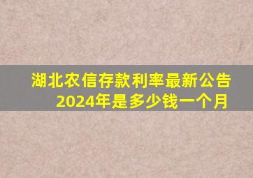 湖北农信存款利率最新公告2024年是多少钱一个月