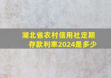 湖北省农村信用社定期存款利率2024是多少