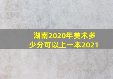 湖南2020年美术多少分可以上一本2021