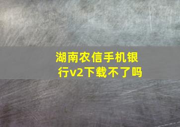 湖南农信手机银行v2下载不了吗