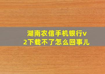 湖南农信手机银行v2下载不了怎么回事儿