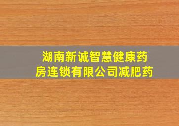 湖南新诚智慧健康药房连锁有限公司减肥药