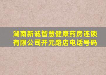 湖南新诚智慧健康药房连锁有限公司开元路店电话号码