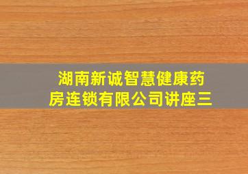 湖南新诚智慧健康药房连锁有限公司讲座三