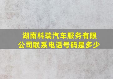 湖南科瑞汽车服务有限公司联系电话号码是多少