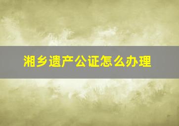 湘乡遗产公证怎么办理