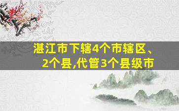 湛江市下辖4个市辖区、2个县,代管3个县级市