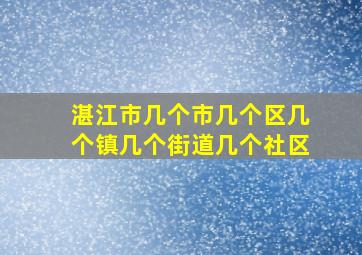 湛江市几个市几个区几个镇几个街道几个社区