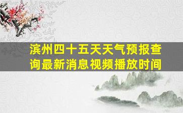 滨州四十五天天气预报查询最新消息视频播放时间