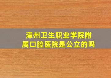 漳州卫生职业学院附属口腔医院是公立的吗