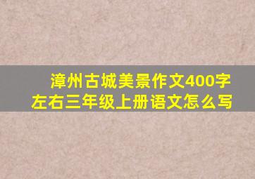 漳州古城美景作文400字左右三年级上册语文怎么写