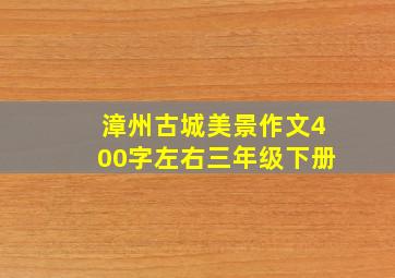 漳州古城美景作文400字左右三年级下册