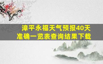 漳平永福天气预报40天准确一览表查询结果下载