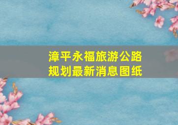 漳平永福旅游公路规划最新消息图纸