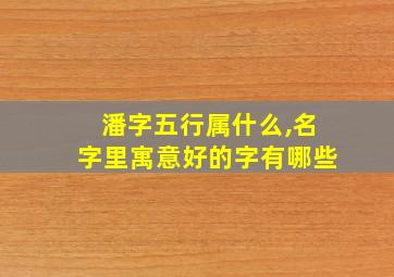 潘字五行属什么,名字里寓意好的字有哪些