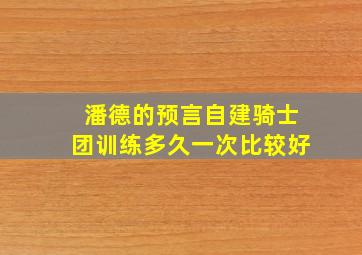 潘德的预言自建骑士团训练多久一次比较好