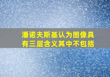 潘诺夫斯基认为图像具有三层含义其中不包括