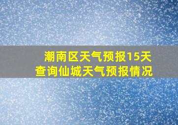 潮南区天气预报15天查询仙城天气预报情况