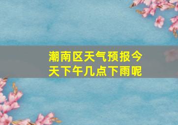 潮南区天气预报今天下午几点下雨呢