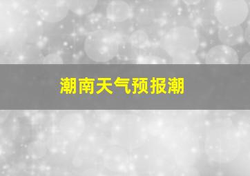 潮南天气预报潮