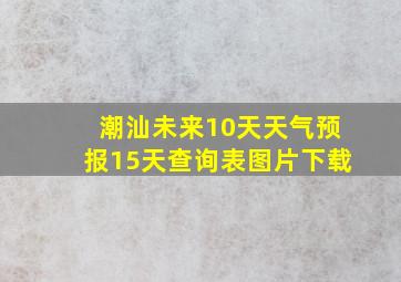 潮汕未来10天天气预报15天查询表图片下载