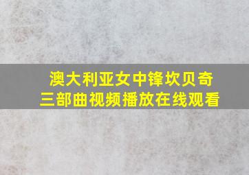 澳大利亚女中锋坎贝奇三部曲视频播放在线观看