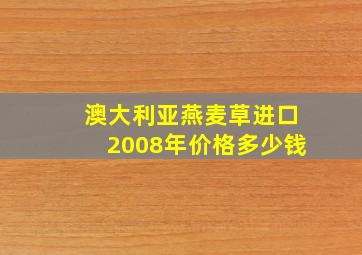 澳大利亚燕麦草进口2008年价格多少钱