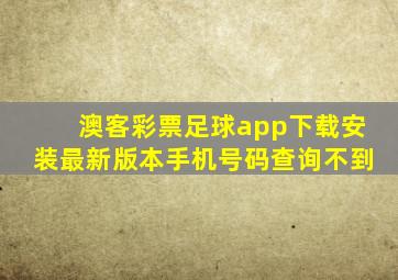 澳客彩票足球app下载安装最新版本手机号码查询不到