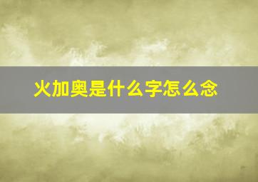 火加奥是什么字怎么念