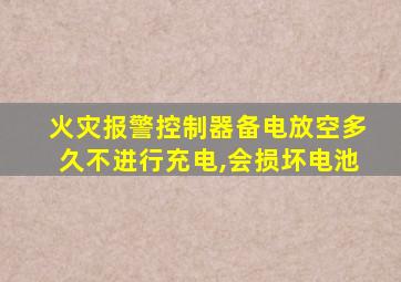 火灾报警控制器备电放空多久不进行充电,会损坏电池