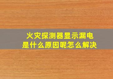 火灾探测器显示漏电是什么原因呢怎么解决