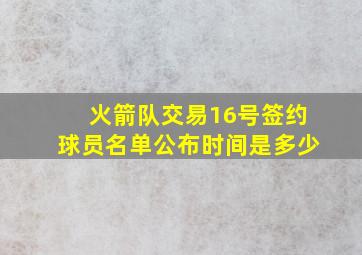 火箭队交易16号签约球员名单公布时间是多少