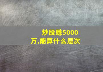 炒股赚5000万,能算什么层次