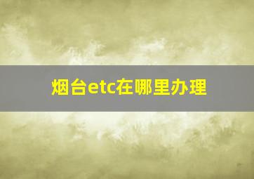 烟台etc在哪里办理