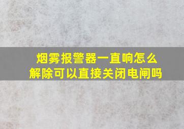 烟雾报警器一直响怎么解除可以直接关闭电闸吗