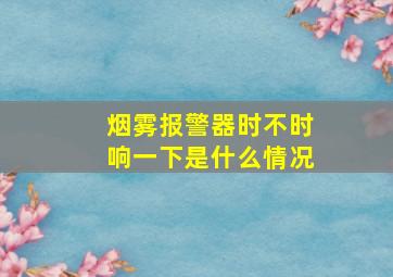 烟雾报警器时不时响一下是什么情况